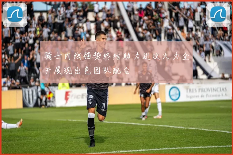 骑士内线强势终结助力进攻火力全开展现出色团队配合