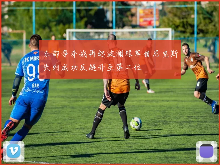 东部争夺战再起波澜绿军借尼克斯失利成功反超升至第二位
