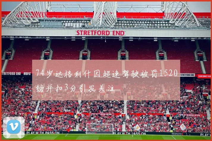 74岁达格利什因超速驾驶被罚1520镑并扣3分引发关注