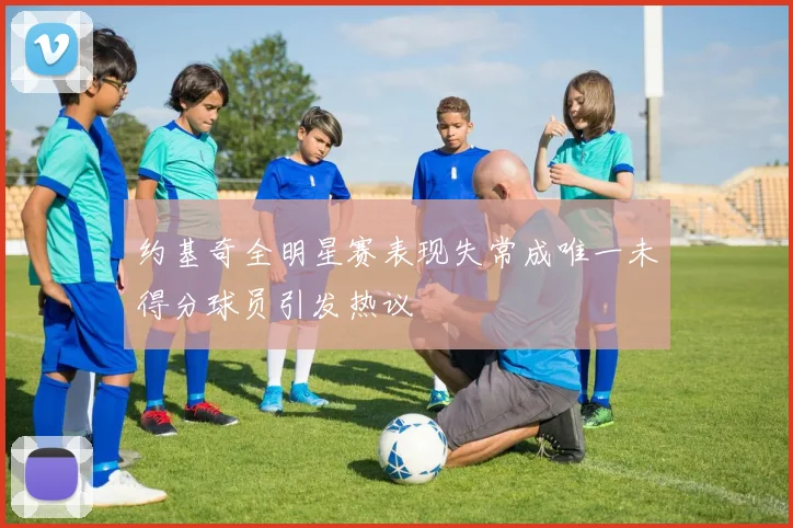 约基奇全明星赛表现失常成唯一未得分球员引发热议