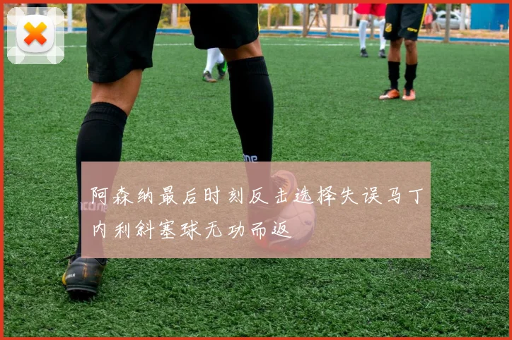 阿森纳最后时刻反击选择失误马丁内利斜塞球无功而返