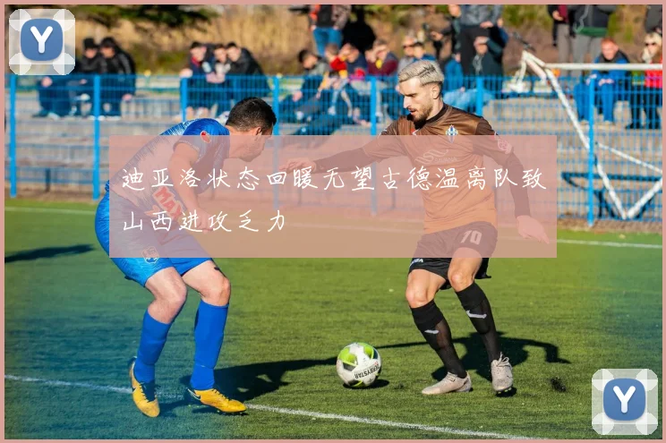 迪亚洛状态回暖无望古德温离队致山西进攻乏力
