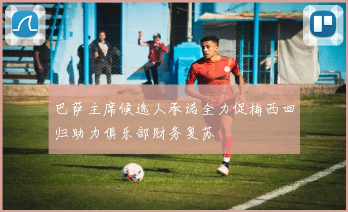 巴萨主席候选人承诺全力促梅西回归助力俱乐部财务复苏