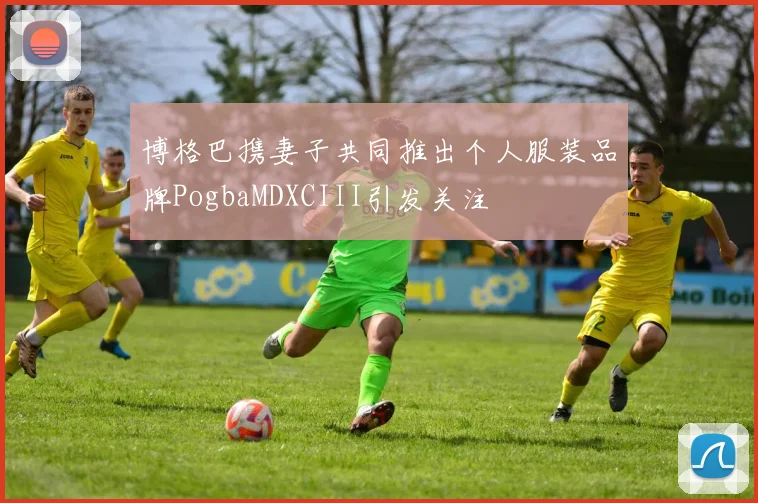 博格巴携妻子共同推出个人服装品牌PogbaMDXCIII引发关注