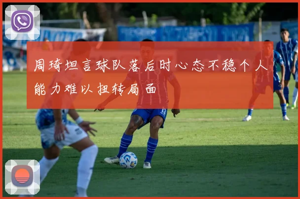 周琦坦言球队落后时心态不稳个人能力难以扭转局面