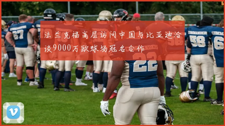 法兰克福高层访问中国与比亚迪洽谈9000万欧球场冠名合作