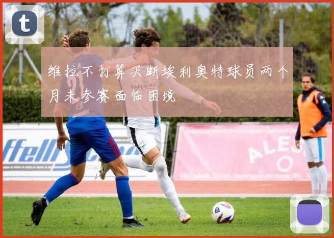 维拉不打算买断埃利奥特球员两个月未参赛面临困境