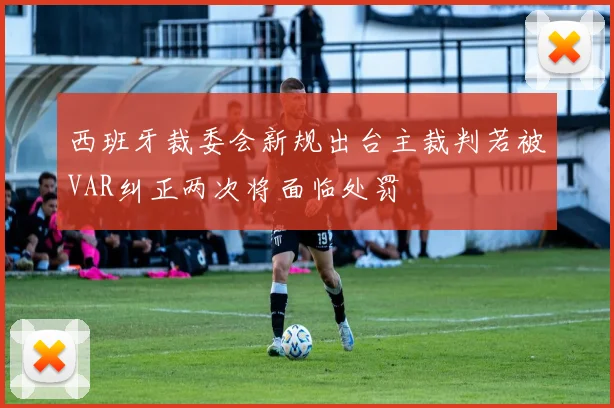 西班牙裁委会新规出台主裁判若被VAR纠正两次将面临处罚