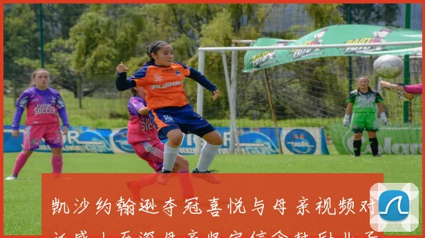 凯沙约翰逊夺冠喜悦与母亲视频对话感人至深母亲坚定信念鼓励儿子追梦