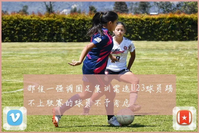 邵佳一强调国足集训需选U23球员踢不上联赛的球员不予考虑