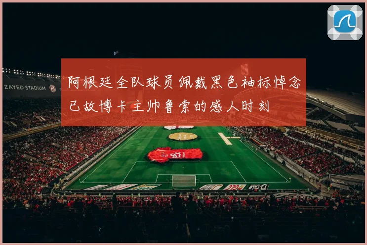 阿根廷全队球员佩戴黑色袖标悼念已故博卡主帅鲁索的感人时刻