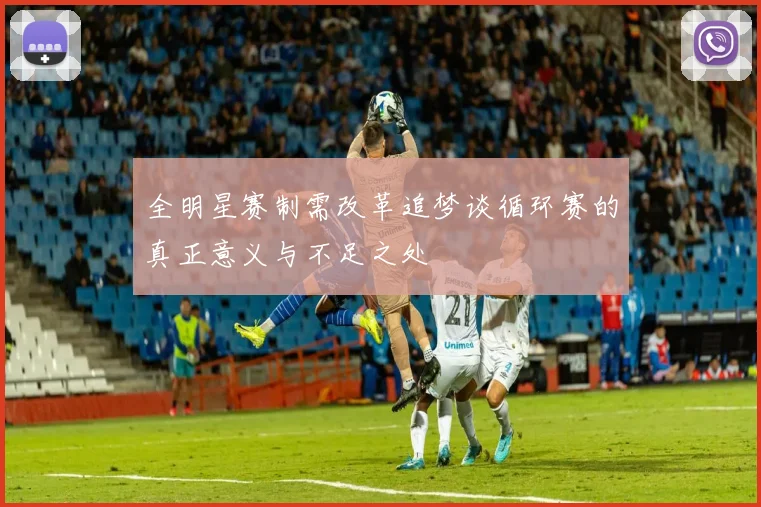 全明星赛制需改革追梦谈循环赛的真正意义与不足之处