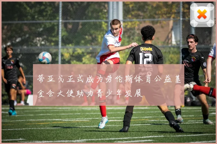蒂亚戈正式成为劳伦斯体育公益基金会大使助力青少年发展