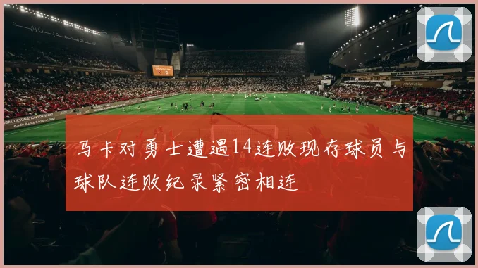 马卡对勇士遭遇14连败现存球员与球队连败纪录紧密相连