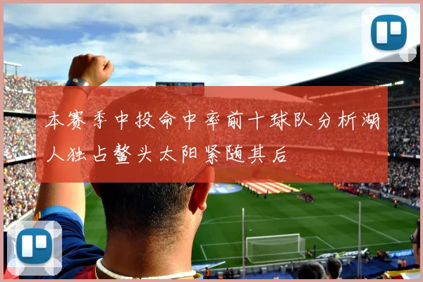 本赛季中投命中率前十球队分析湖人独占鳌头太阳紧随其后