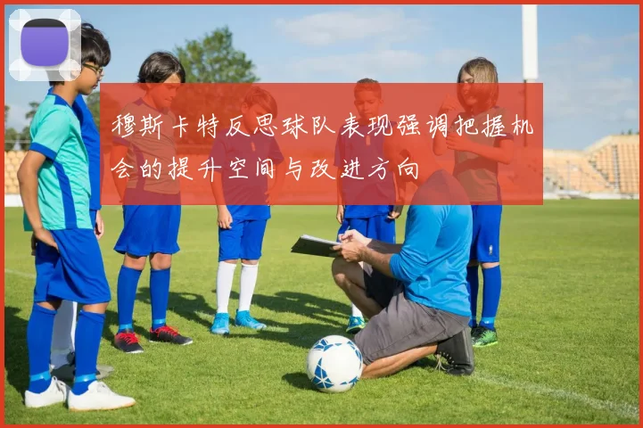 穆斯卡特反思球队表现强调把握机会的提升空间与改进方向