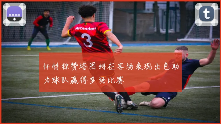 怀特称赞塔图姆在客场表现出色助力球队赢得多场比赛