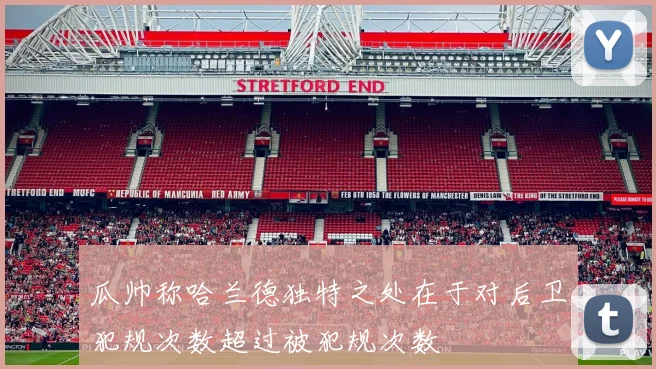 瓜帅称哈兰德独特之处在于对后卫犯规次数超过被犯规次数