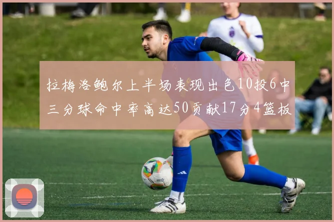 拉梅洛鲍尔上半场表现出色10投6中三分球命中率高达50贡献17分4篮板2助攻4抢断