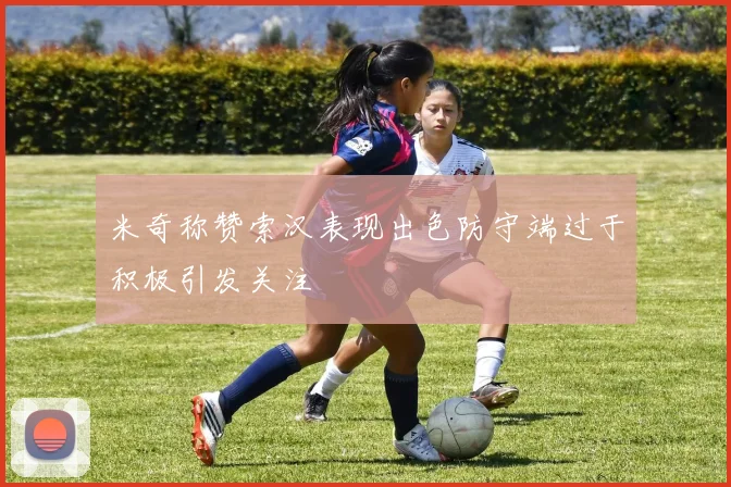 米奇称赞索汉表现出色防守端过于积极引发关注