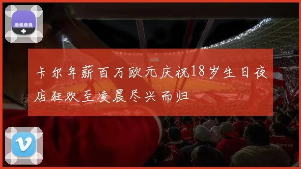 卡尔年薪百万欧元庆祝18岁生日夜店狂欢至凌晨尽兴而归
