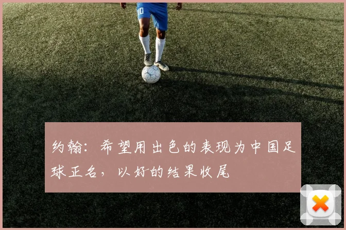约翰：希望用出色的表现为中国足球正名，以好的结果收尾