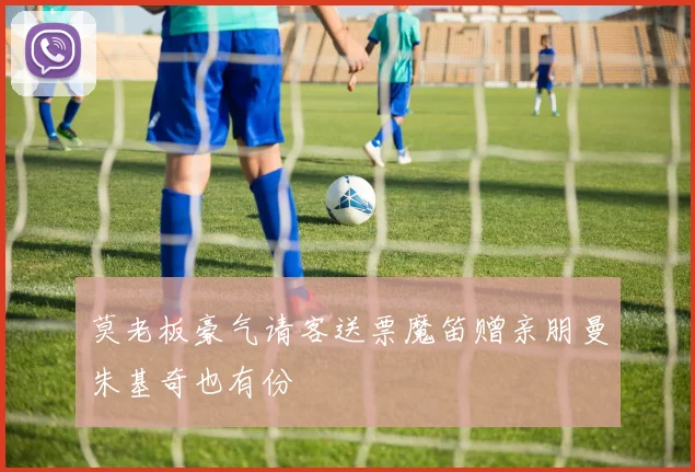 莫老板豪气请客送票魔笛赠亲朋曼朱基奇也有份