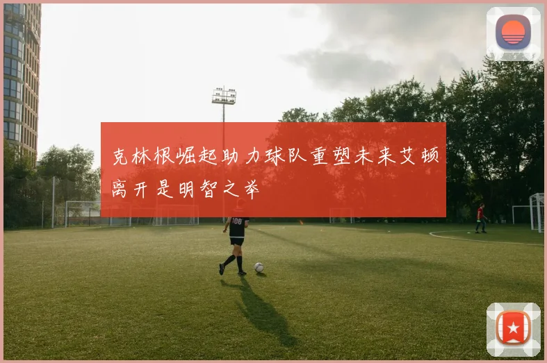 克林根崛起助力球队重塑未来艾顿离开是明智之举