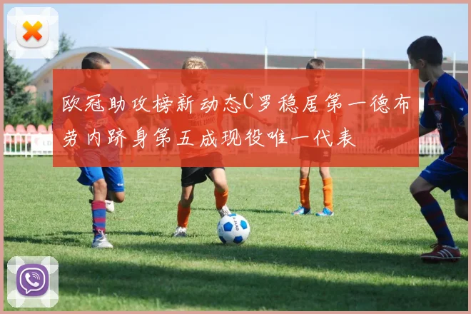 欧冠助攻榜新动态C罗稳居第一德布劳内跻身第五成现役唯一代表