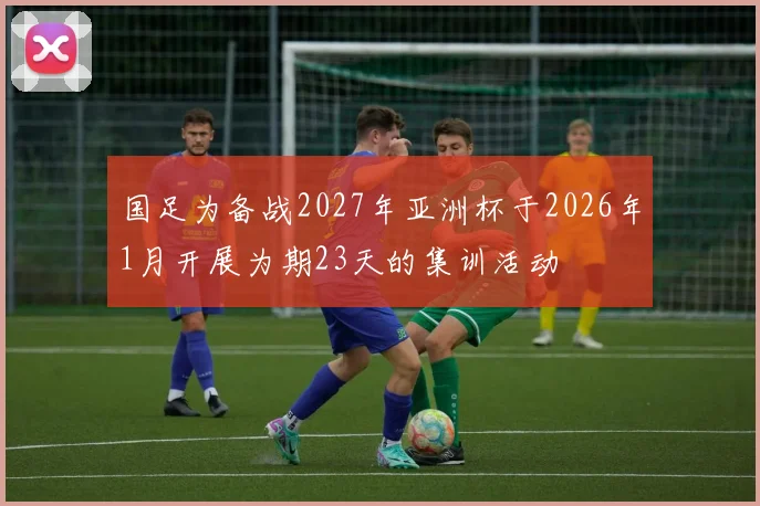 国足为备战2027年亚洲杯于2026年1月开展为期23天的集训活动
