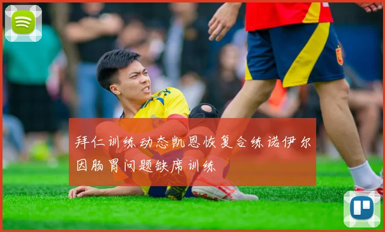 拜仁训练动态凯恩恢复合练诺伊尔因肠胃问题缺席训练