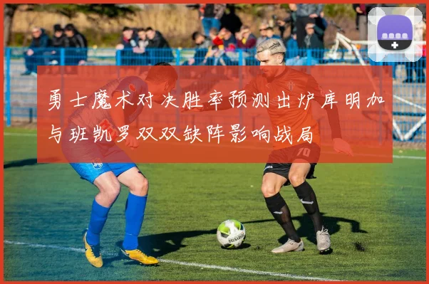 勇士魔术对决胜率预测出炉库明加与班凯罗双双缺阵影响战局