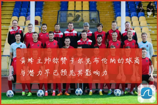 黄蜂主帅称赞卡尔克布伦纳的球商与潜力早已预见其影响力