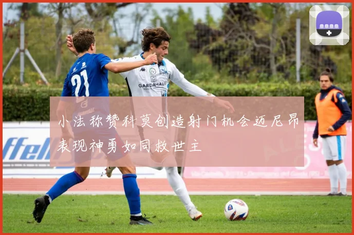 小法称赞科莫创造射门机会迈尼昂表现神勇如同救世主