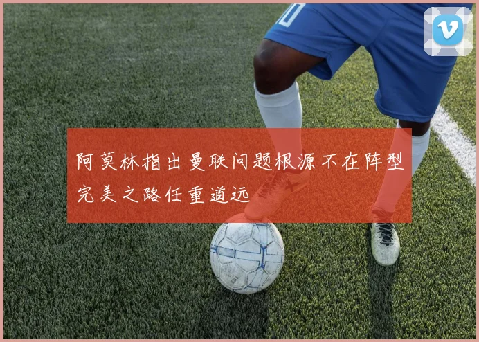 阿莫林指出曼联问题根源不在阵型完美之路任重道远