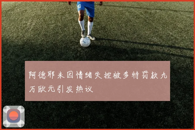 阿德耶米因情绪失控被多特罚款九万欧元引发热议