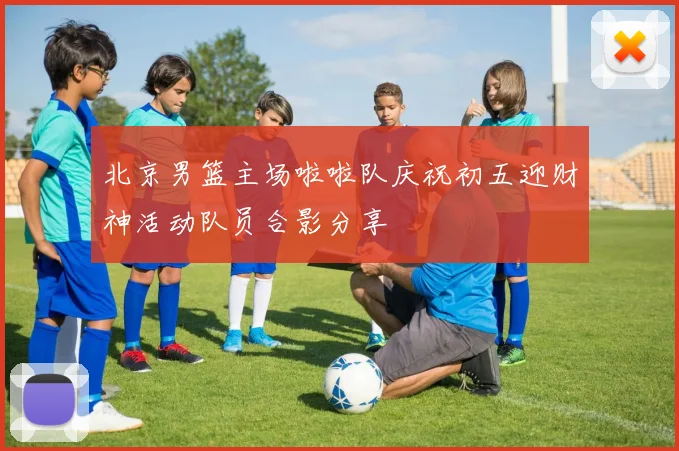 北京男篮主场啦啦队庆祝初五迎财神活动队员合影分享