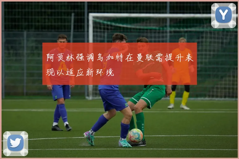 阿莫林强调乌加特在曼联需提升表现以适应新环境