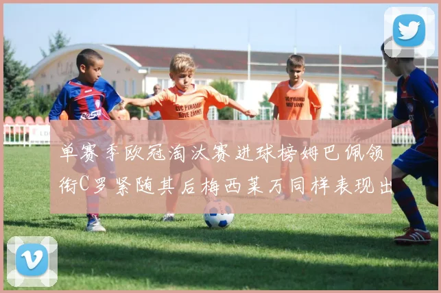 单赛季欧冠淘汰赛进球榜姆巴佩领衔C罗紧随其后梅西莱万同样表现出色