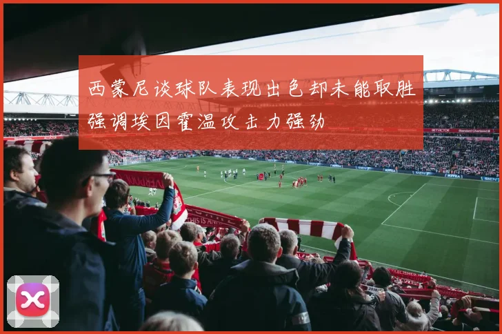 西蒙尼谈球队表现出色却未能取胜强调埃因霍温攻击力强劲