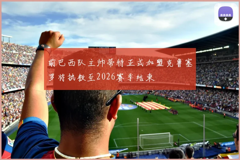 前巴西队主帅蒂特正式加盟克鲁塞罗将执教至2026赛季结束
