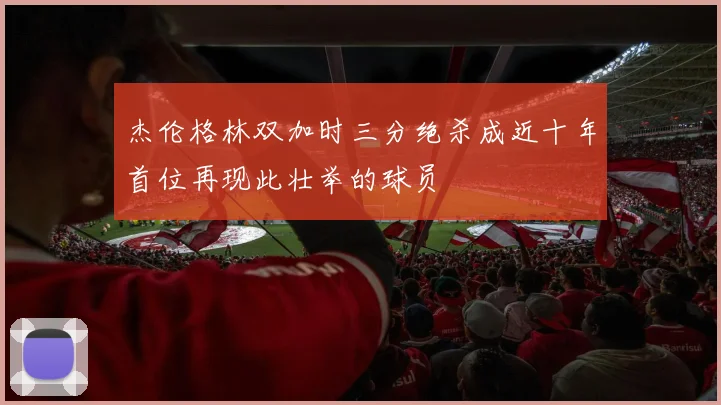杰伦格林双加时三分绝杀成近十年首位再现此壮举的球员