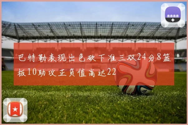 巴特勒表现出色砍下准三双24分8篮板10助攻正负值高达22