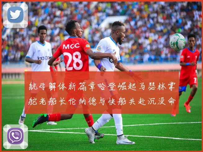 航母解体新篇章哈登崛起马瑟林掌舵老船长伦纳德与快船共赴沉没命运